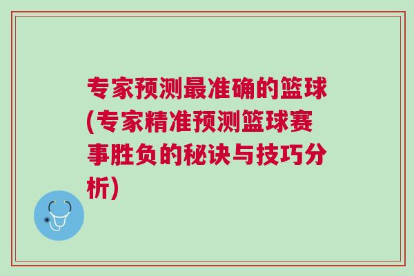 專家預(yù)測(cè)最準(zhǔn)確的籃球(專家精準(zhǔn)預(yù)測(cè)籃球賽事勝負(fù)的秘訣與技巧分析)