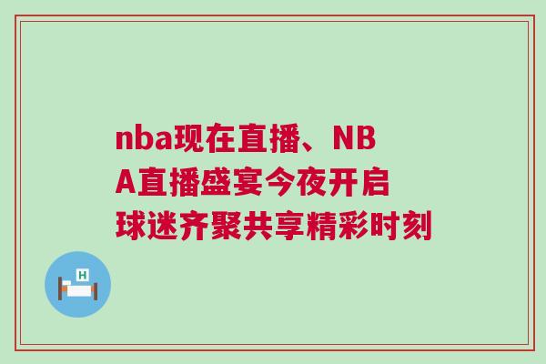 nba現(xiàn)在直播、NBA直播盛宴今夜開啟 球迷齊聚共享精彩時刻