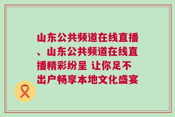 山東公共頻道在線直播、山東公共頻道在線直播精彩紛呈 讓你足不出戶暢享本地文化盛宴