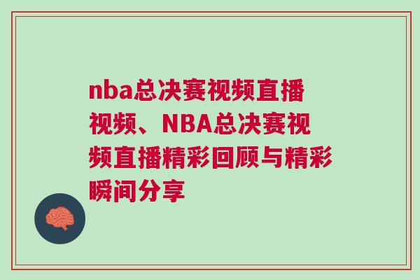 nba總決賽視頻直播視頻、NBA總決賽視頻直播精彩回顧與精彩瞬間分享