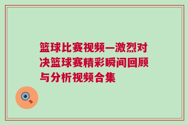 籃球比賽視頻—激烈對(duì)決籃球賽精彩瞬間回顧與分析視頻合集