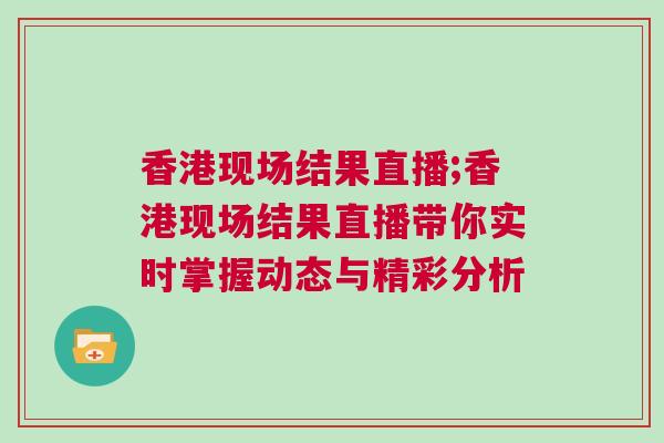 香港現(xiàn)場結(jié)果直播;香港現(xiàn)場結(jié)果直播帶你實(shí)時(shí)掌握動(dòng)態(tài)與精彩分析