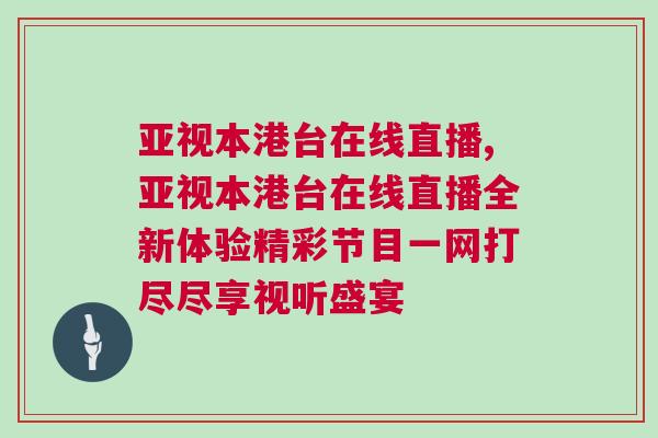 亞視本港臺(tái)在線直播,亞視本港臺(tái)在線直播全新體驗(yàn)精彩節(jié)目一網(wǎng)打盡盡享視聽(tīng)盛宴