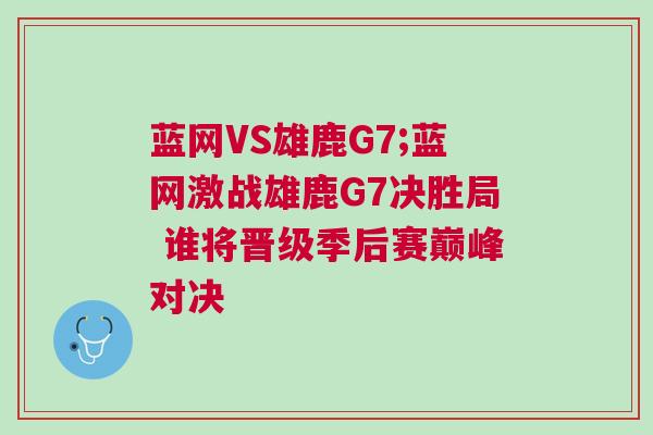 藍網(wǎng)VS雄鹿G7;藍網(wǎng)激戰(zhàn)雄鹿G7決勝局 誰將晉級季后賽巔峰對決
