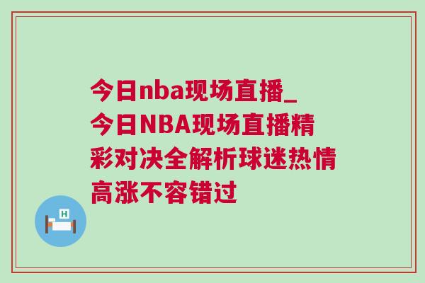 今日nba現(xiàn)場直播_今日NBA現(xiàn)場直播精彩對決全解析球迷熱情高漲不容錯過