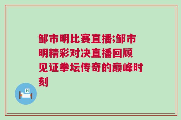 鄒市明比賽直播;鄒市明精彩對決直播回顧 見證拳壇傳奇的巔峰時刻