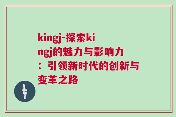 kingj-探索kingj的魅力與影響力：引領(lǐng)新時(shí)代的創(chuàng)新與變革之路