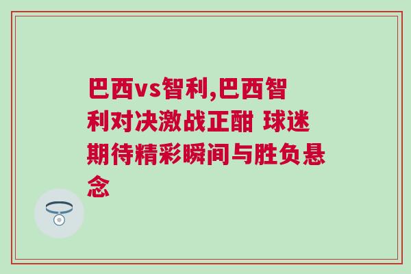 巴西vs智利,巴西智利對(duì)決激戰(zhàn)正酣 球迷期待精彩瞬間與勝負(fù)懸念