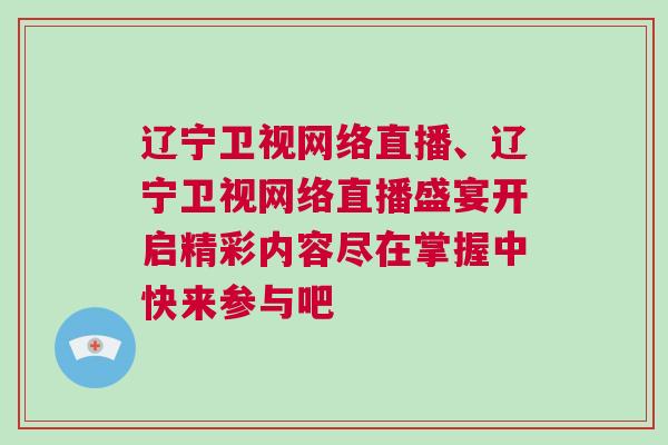 遼寧衛(wèi)視網(wǎng)絡(luò)直播、遼寧衛(wèi)視網(wǎng)絡(luò)直播盛宴開啟精彩內(nèi)容盡在掌握中快來參與吧