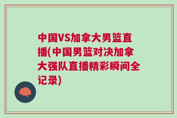 中國VS加拿大男籃直播(中國男籃對決加拿大強(qiáng)隊(duì)直播精彩瞬間全記錄)