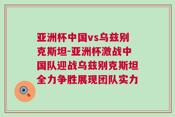 亞洲杯中國vs烏茲別克斯坦-亞洲杯激戰(zhàn)中國隊(duì)迎戰(zhàn)烏茲別克斯坦全力爭勝展現(xiàn)團(tuán)隊(duì)實(shí)力