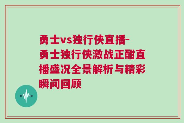 勇士vs獨行俠直播-勇士獨行俠激戰(zhàn)正酣直播盛況全景解析與精彩瞬間回顧