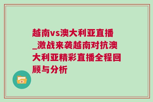 越南vs澳大利亞直播_激戰(zhàn)來襲越南對抗澳大利亞精彩直播全程回顧與分析