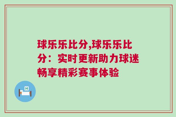 球樂(lè)樂(lè)比分,球樂(lè)樂(lè)比分：實(shí)時(shí)更新助力球迷暢享精彩賽事體驗(yàn)